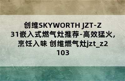 创维SKYWORTH JZT-Z31嵌入式燃气灶推荐-高效猛火,烹饪入味 创维燃气灶jzt_z2103